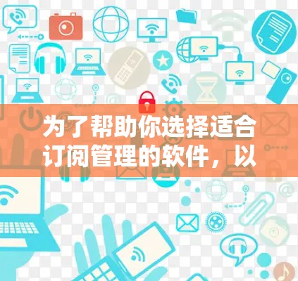 为了帮助你选择适合订阅管理的软件,以下是一些推荐的选项,根据你的需求和预算进行选择 为了帮助你选择适合订阅管理的软件,以下是一些推荐的选项,根据你的需求和预算进行选择
