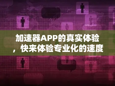 加速器APP的真实体验,快来体验专业化的速度提升工具 加速器APP的真实体验,快来体验专业化的速度提升工具