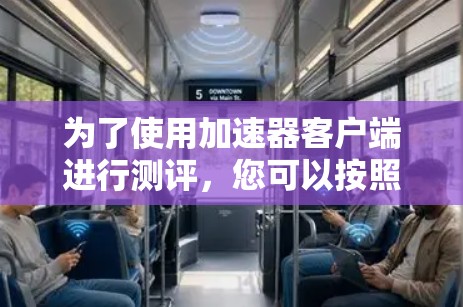 为了使用加速器客户端进行测评，您可以按照以下步骤进行