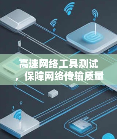高速网络工具测试,保障网络传输质量的实用解决方案 高速网络工具测试,保障网络传输质量的实用解决方案