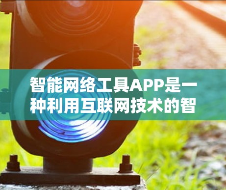智能网络工具APP是一种利用互联网技术的智能应用,旨在通过分析和处理网络数据,提供智能服务和自动决策支持。以下是对该概念的详细解析