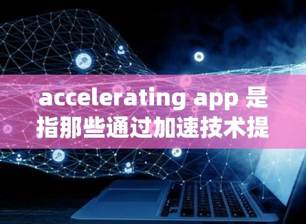 accelerating app 是指那些通过加速技术提升用户体验的应用程序。以下是几个常见的加速器,并提供详细的说明