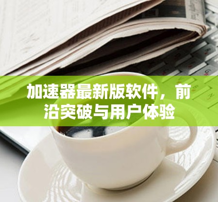 加速器最新版软件,前沿突破与用户体验