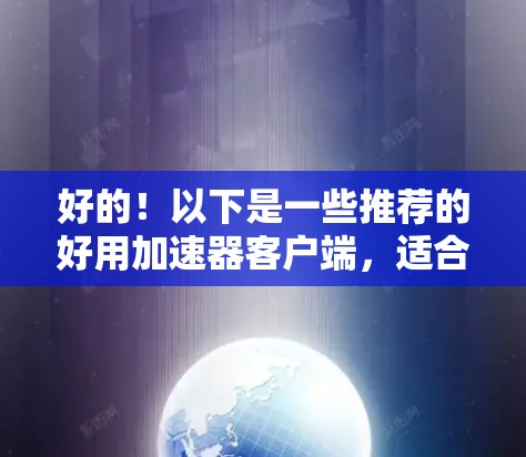 好的!以下是一些推荐的好用加速器客户端,适合快速加载网页、下载下载文件或管理资源。这些工具通常免费且功能强大,适合大多数用户的需求 好的!以下是一些推荐的好用加速器客户端,适合快速加载网页、下载下载文件或管理资源。这些工具通常免费且功能强大,适合大多数用户的需求