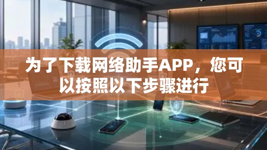 为了下载网络助手APP,您可以按照以下步骤进行 为了下载网络助手APP,您可以按照以下步骤进行
