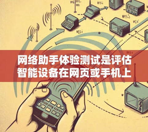 网络助手体验测试是评估智能设备在网页或手机上功能性能的重要步骤。以下是对网络助手体验测试的详细总结和建议 网络助手体验测试是评估智能设备在网页或手机上功能性能的重要步骤。以下是对网络助手体验测试的详细总结和建议