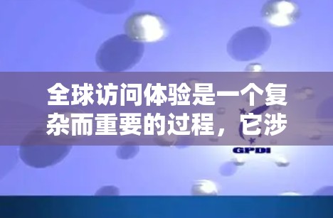 全球访问体验是一个复杂而重要的过程,它涉及到多个方面,包括准备工作、执行和评估。以下是关于全球访问体验的详细说明 全球访问体验是一个复杂而重要的过程,它涉及到多个方面,包括准备工作、执行和评估。以下是关于全球访问体验的详细说明