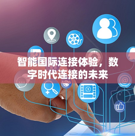 智能国际连接体验,数字时代连接的未来 智能国际连接体验,数字时代连接的未来