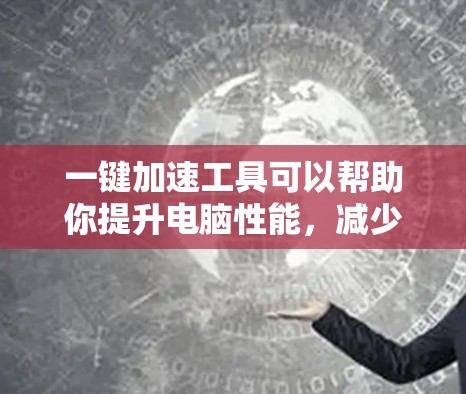 一键加速工具可以帮助你提升电脑性能,减少延迟和卡顿。以下是一些常见的一键加速工具,供你选择 一键加速工具可以帮助你提升电脑性能,减少延迟和卡顿。以下是一些常见的一键加速工具,供你选择