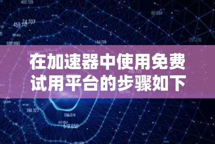 在加速器中使用免费试用平台的步骤如下 在加速器中使用免费试用平台的步骤如下