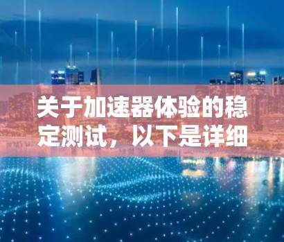 关于加速器体验的稳定测试,以下是详细的步骤和建议 关于加速器体验的稳定测试,以下是详细的步骤和建议