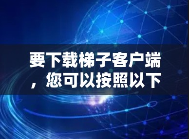 要下载梯子客户端,您可以按照以下步骤操作 要下载梯子客户端,您可以按照以下步骤操作