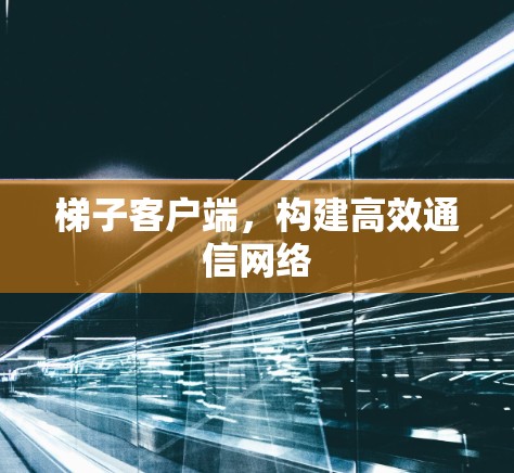梯子客户端,构建高效通信网络 梯子客户端,构建高效通信网络