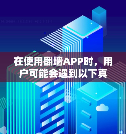 在使用翻墙APP时,用户可能会遇到以下真实体验问题和挑战