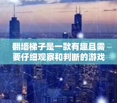 翻墙梯子是一款有趣且需要仔细观察和判断的游戏,玩家需要将梯子从一个墙移动到另一个墙。以下是对这个游戏的详细评测 翻墙梯子是一款有趣且需要仔细观察和判断的游戏,玩家需要将梯子从一个墙移动到另一个墙。以下是对这个游戏的详细评测