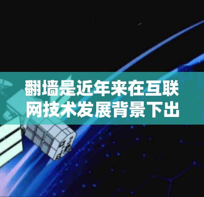 翻墙是近年来在互联网技术发展背景下出现的热点话题,涉及技术、法律、隐私等多个方面。以下是关于翻墙的详细分析