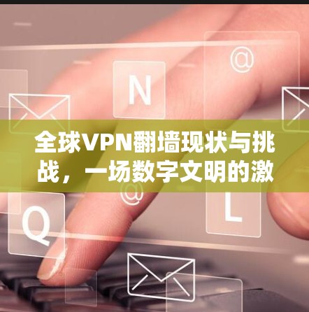 全球VPN翻墙现状与挑战,一场数字文明的激烈竞争 全球VPN翻墙现状与挑战,一场数字文明的激烈竞争