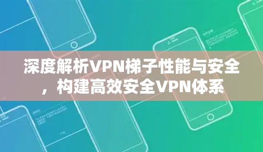 深度解析VPN梯子性能与安全,构建高效安全VPN体系