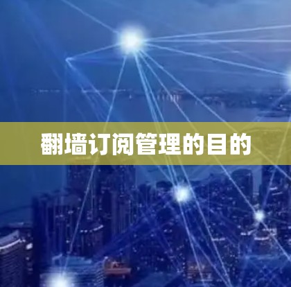 翻墙订阅管理的目的 翻墙订阅管理的目的