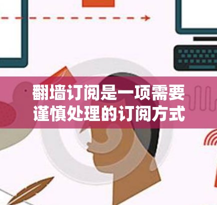 翻墙订阅是一项需要谨慎处理的订阅方式,您可以按照以下步骤进行操作,确保顺利完成 翻墙订阅是一项需要谨慎处理的订阅方式,您可以按照以下步骤进行操作,确保顺利完成