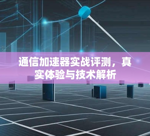 通信加速器实战评测,真实体验与技术解析