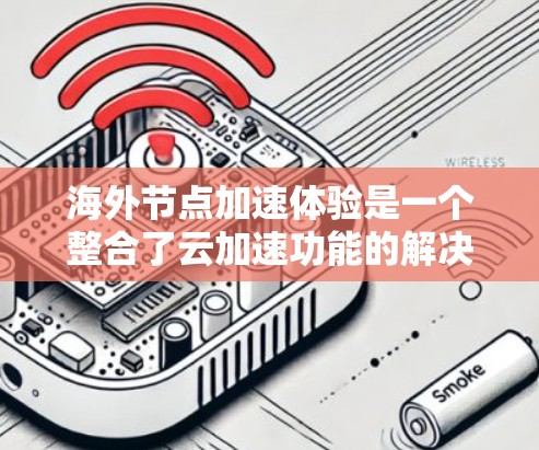 海外节点加速体验是一个整合了云加速功能的解决方案，专为在海外部署的用户设计，旨在提升云服务在复杂数据和高负载环境下的性能。以下是对这一体验的详细分析和总结