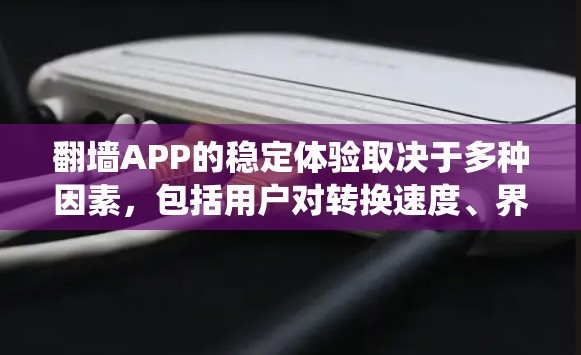 翻墙APP的稳定体验取决于多种因素,包括用户对转换速度、界面友好度、兼容性以及系统加载速度的要求。以下是一些可能影响翻墙APP稳定体验的因素和建议