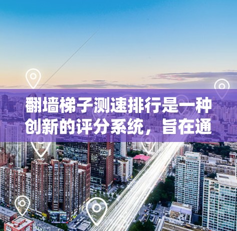 翻墙梯子测速排行是一种创新的评分系统,旨在通过在特定条件下评估玩家的速度和能力。以下是对该系统的一些总结和分析 翻墙梯子测速排行是一种创新的评分系统,旨在通过在特定条件下评估玩家的速度和能力。以下是对该系统的一些总结和分析