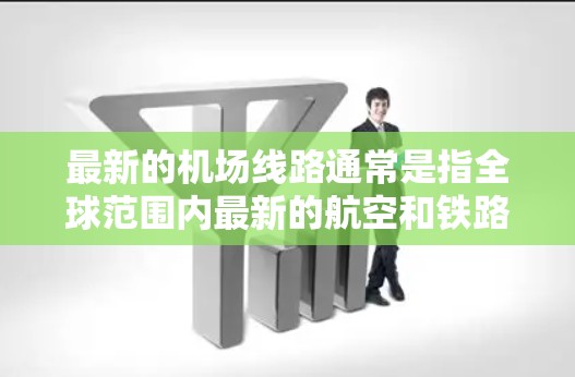 最新的机场线路通常是指全球范围内最新的航空和铁路网络,这些线路旨在提高交通效率、降低旅行成本,并促进经济发展。以下是一些最新的机场线路和它们之间的连接情况 最新的机场线路通常是指全球范围内最新的航空和铁路网络,这些线路旨在提高交通效率、降低旅行成本,并促进经济发展。以下是一些最新的机场线路和它们之间的连接情况