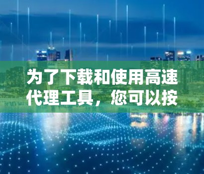为了下载和使用高速代理工具,您可以按照以下步骤进行 为了下载和使用高速代理工具,您可以按照以下步骤进行