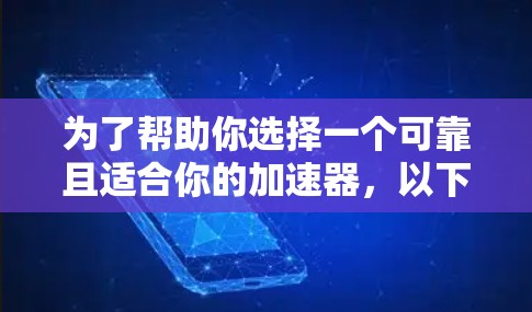 为了帮助你选择一个可靠且适合你的加速器，以下是详细的步骤和建议
