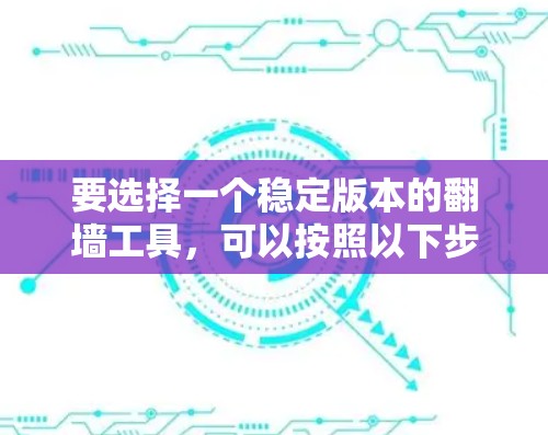 要选择一个稳定版本的翻墙工具,可以按照以下步骤进行 要选择一个稳定版本的翻墙工具,可以按照以下步骤进行