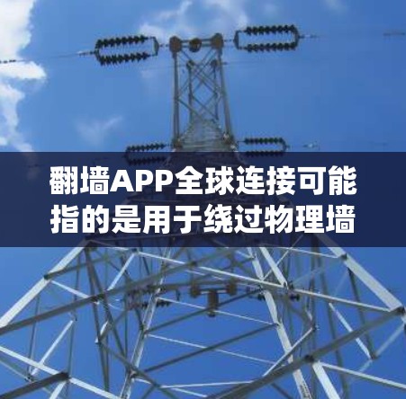 翻墙APP全球连接可能指的是用于绕过物理墙或绕过物理墙的设备或网络连接的工具或应用。具体来说，这可能包括以下几种类型的翻墙解决方案
