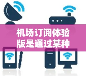 机场订阅体验版是通过某种方式(如手机应用、网站或订阅卡)订阅机场服务,通常涉及多种功能和流程。以下是对不同订阅体验版的详细描述 机场订阅体验版是通过某种方式(如手机应用、网站或订阅卡)订阅机场服务,通常涉及多种功能和流程。以下是对不同订阅体验版的详细描述