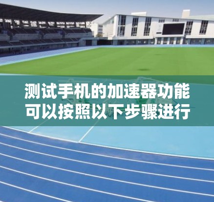 测试手机的加速器功能可以按照以下步骤进行 测试手机的加速器功能可以按照以下步骤进行