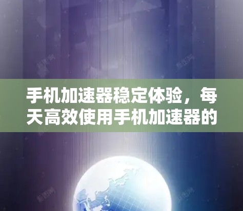 手机加速器稳定体验，每天高效使用手机加速器的指南