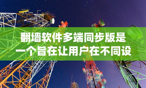 翻墙软件多端同步版是一个旨在让用户在不同设备上访问同一网站,避免被服务器 blocking 的软件。它通过同步多端设备的数据,提升访问效率和稳定性。以下是多端同步版的主要功能和考虑因素 翻墙软件多端同步版是一个旨在让用户在不同设备上访问同一网站,避免被服务器 blocking 的软件。它通过同步多端设备的数据,提升访问效率和稳定性。以下是多端同步版的主要功能和考虑因素
