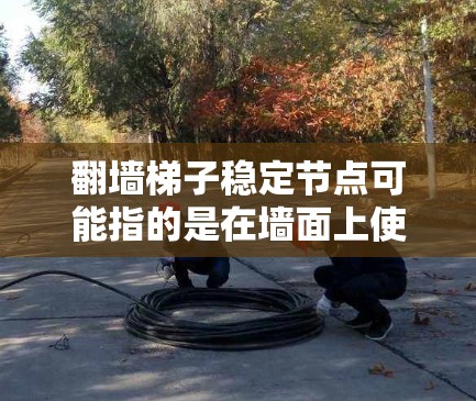 翻墙梯子稳定节点可能指的是在墙面上使用梯子翻墙时,梯子的某个点或位置被称为稳定节点,即这个点在梯子翻动时不会因自身结构或外部因素而改变位置,从而保持梯子的稳定。以下是对这一问题的详细解释 翻墙梯子稳定节点可能指的是在墙面上使用梯子翻墙时,梯子的某个点或位置被称为稳定节点,即这个点在梯子翻动时不会因自身结构或外部因素而改变位置,从而保持梯子的稳定。以下是对这一问题的详细解释
