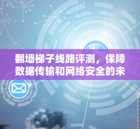 翻墙梯子线路评测,保障数据传输和网络安全的未来解决方案 翻墙梯子线路评测,保障数据传输和网络安全的未来解决方案
