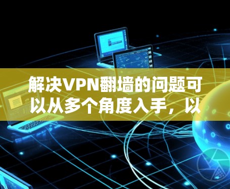 解决VPN翻墙的问题可以从多个角度入手,以下是一个有条理的解决方案 解决VPN翻墙的问题可以从多个角度入手,以下是一个有条理的解决方案