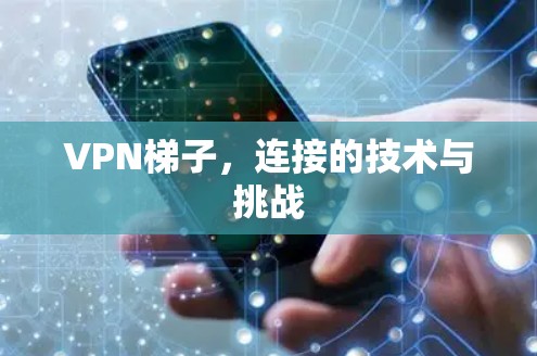 VPN梯子,连接的技术与挑战 VPN梯子,连接的技术与挑战