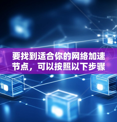 要找到适合你的<strong>网络加速</strong>节点，可以按照以下步骤进行