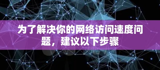 为了解决你的网络访问速度问题,建议以下步骤 为了解决你的网络访问速度问题,建议以下步骤
