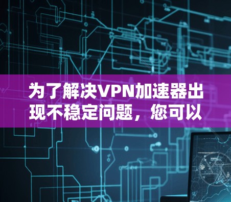 为了解决VPN加速器出现不稳定问题，您可以按照以下步骤进行