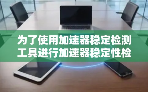 为了使用加速器稳定检测工具进行加速器稳定性检测,您可以按照以下步骤操作 为了使用加速器稳定检测工具进行加速器稳定性检测,您可以按照以下步骤操作