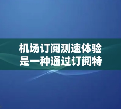 机场订阅测速体验是一种通过订阅特定服务获取实时测速设备，以优化交通流和提升交通管理的创新方法。以下是对这一体验的详细分析