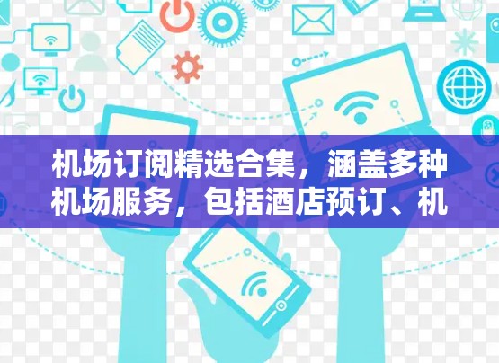 机场订阅精选合集,涵盖多种机场服务,包括酒店预订、机票预订、宠物服务、交通出行、机场服务等。以下是一些常见的机场订阅合集推荐,供您参考 机场订阅精选合集,涵盖多种机场服务,包括酒店预订、机票预订、宠物服务、交通出行、机场服务等。以下是一些常见的机场订阅合集推荐,供您参考