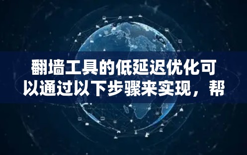 翻墙工具的低延迟优化可以通过以下步骤来实现，帮助您提升用户体验并减少网络延迟