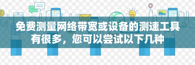 免费测量网络带宽或设备的测速工具有很多,您可以尝试以下几种 免费测量网络带宽或设备的测速工具有很多,您可以尝试以下几种