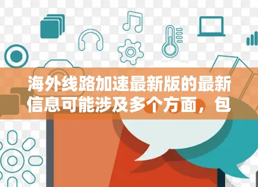 海外线路加速最新版的最新信息可能涉及多个方面,包括物流网络的动态、物流工具的更新、运力和成本的数据,以及不同地区的物流情况。以下是一些可能的海外线路加速更新的方面 海外线路加速最新版的最新信息可能涉及多个方面,包括物流网络的动态、物流工具的更新、运力和成本的数据,以及不同地区的物流情况。以下是一些可能的海外线路加速更新的方面